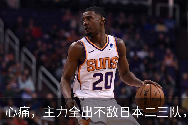 心痛，主力全出不敌日本二三队，中国男篮为何输得让人如此难受？