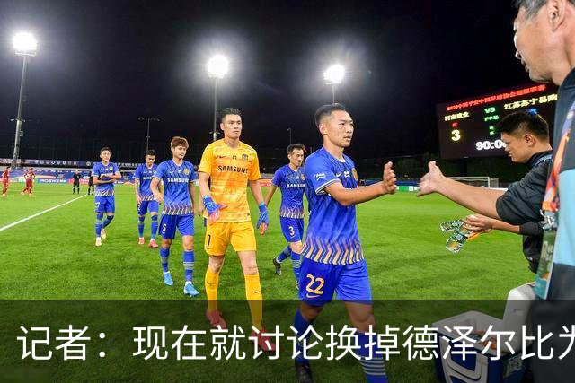 记者：现在就讨论换掉德泽尔比为时过早，他理应获得更多时间