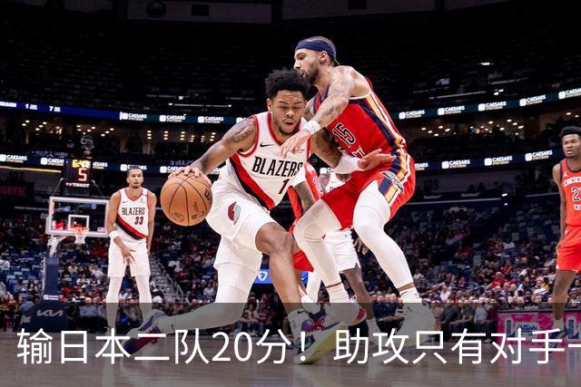 输日本二队20分！助攻只有对手一半，中国男篮还有救吗？